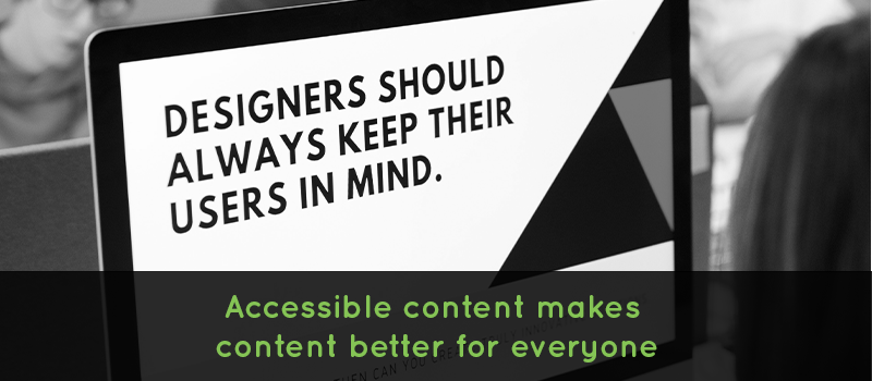 Computer with the text, 'designers should always keep their users in mind' with the caption overlaid on image that says, 'accessible content makes content better for everyone'